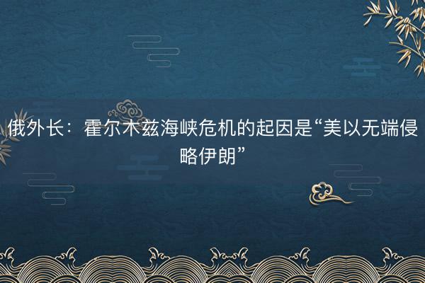 俄外长：霍尔木兹海峡危机的起因是“美以无端侵略伊朗”