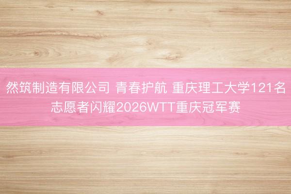 然筑制造有限公司 青春护航 重庆理工大学121名志愿者闪耀2026WTT重庆冠军赛
