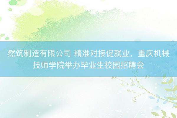 然筑制造有限公司 精准对接促就业，重庆机械技师学院举办毕业生校园招聘会