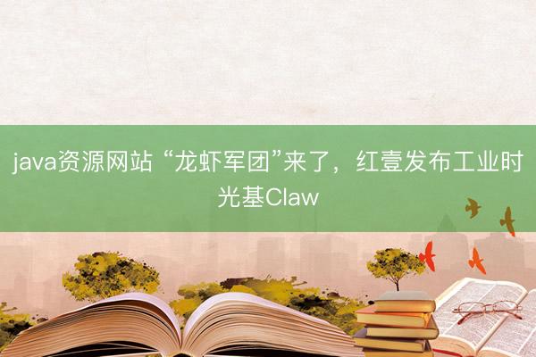 java资源网站 “龙虾军团”来了，红壹发布工业时光基Claw
