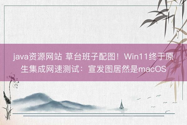 java资源网站 草台班子配图！Win11终于原生集成网速测试：宣发图居然是macOS