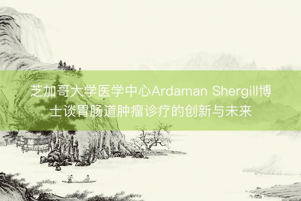 芝加哥大学医学中心Ardaman Shergill博士谈胃肠道肿瘤诊疗的创新与未来
