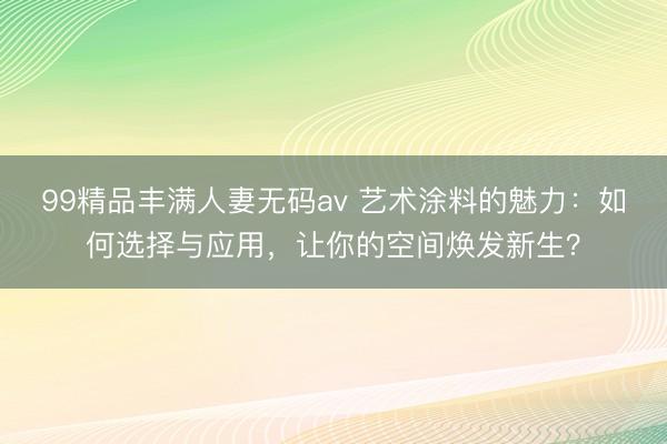 99精品丰满人妻无码av 艺术涂料的魅力：如何选择与应用，让你的空间焕发新生？