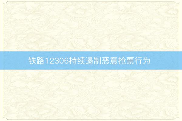 铁路12306持续遏制恶意抢票行为 