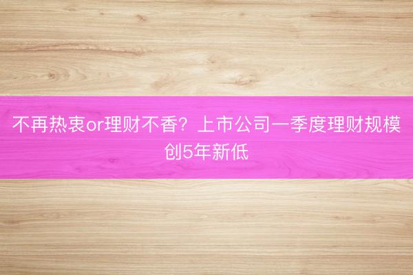不再热衷or理财不香？上市公司一季度理财规模创5年新低