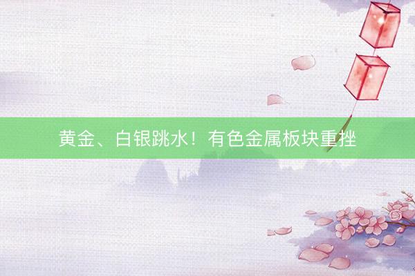 黄金、白银跳水！有色金属板块重挫