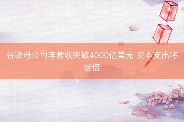 谷歌母公司年营收突破4000亿美元 资本支出将翻倍