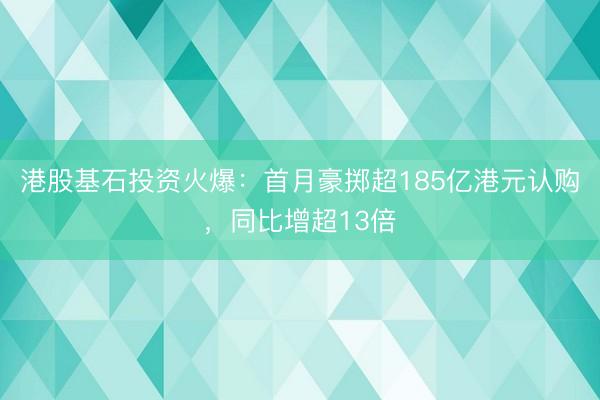 港股基石投资火爆：首月豪掷超185亿港元认购，同比增超13倍