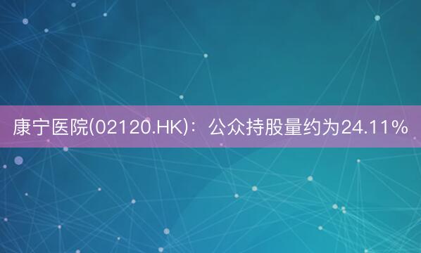 康宁医院(02120.HK)：公众持股量约为24.11%