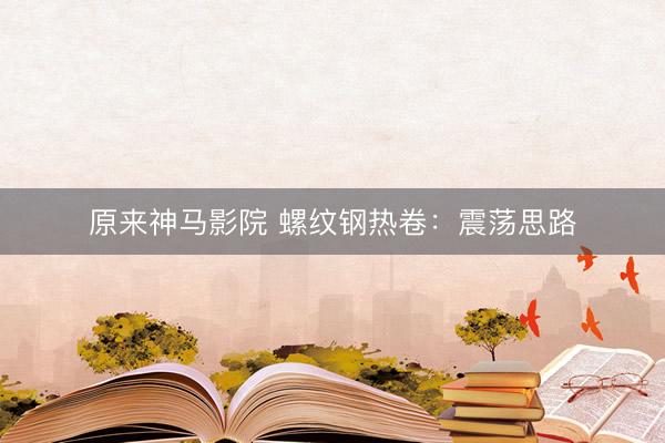 原来神马影院 螺纹钢热卷：震荡思路