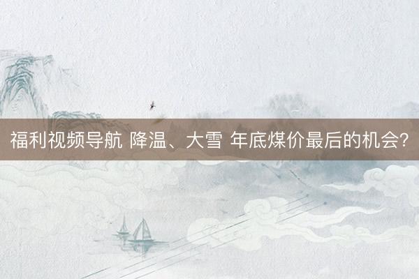 福利视频导航 降温、大雪 年底煤价最后的机会？