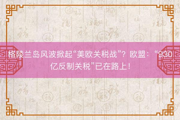 格陵兰岛风波掀起“美欧关税战”？欧盟：“930亿反制关税”已在路上！
