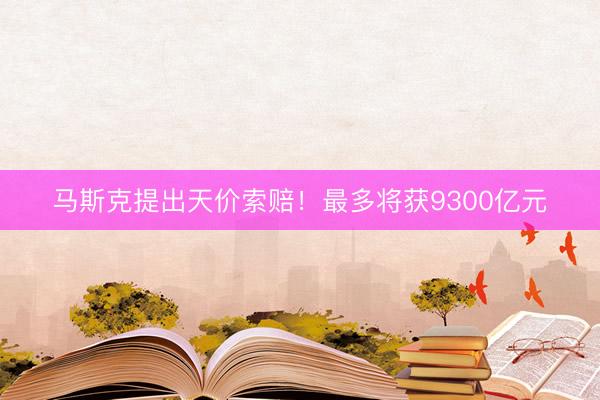 马斯克提出天价索赔！最多将获9300亿元