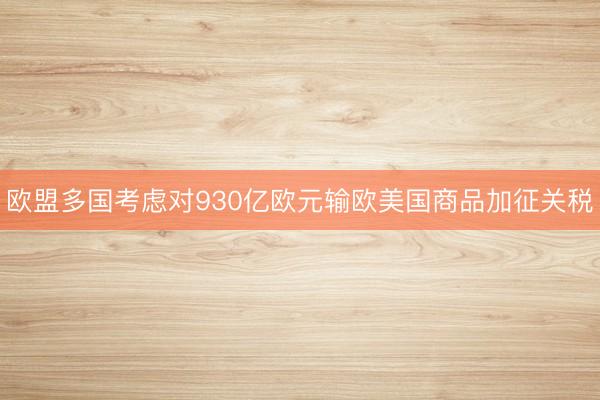 欧盟多国考虑对930亿欧元输欧美国商品加征关税