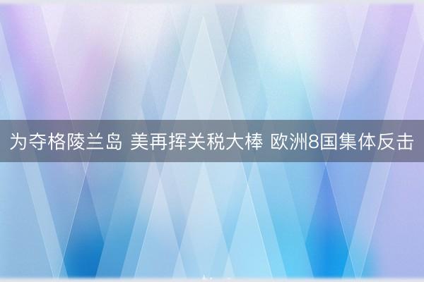 为夺格陵兰岛 美再挥关税大棒 欧洲8国集体反击