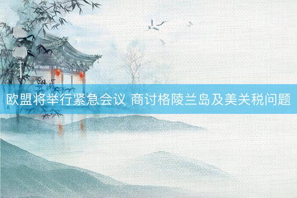 欧盟将举行紧急会议 商讨格陵兰岛及美关税问题