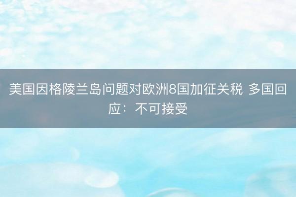 美国因格陵兰岛问题对欧洲8国加征关税 多国回应：不可接受