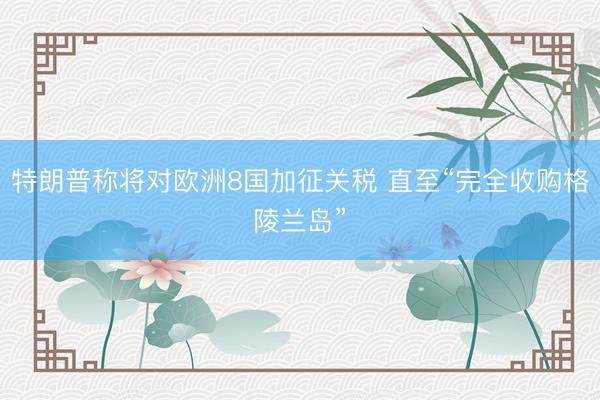 特朗普称将对欧洲8国加征关税 直至“完全收购格陵兰岛”