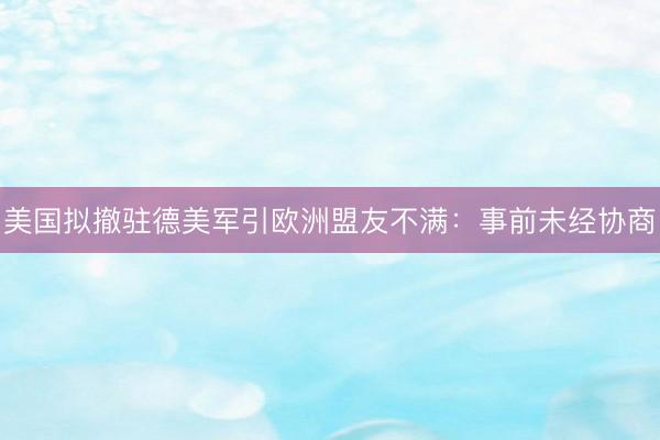 美国拟撤驻德美军引欧洲盟友不满：事前未经协商
