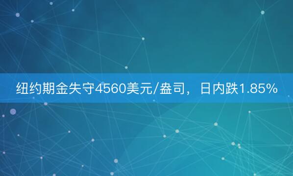 纽约期金失守4560美元/盎司，日内跌1.85%