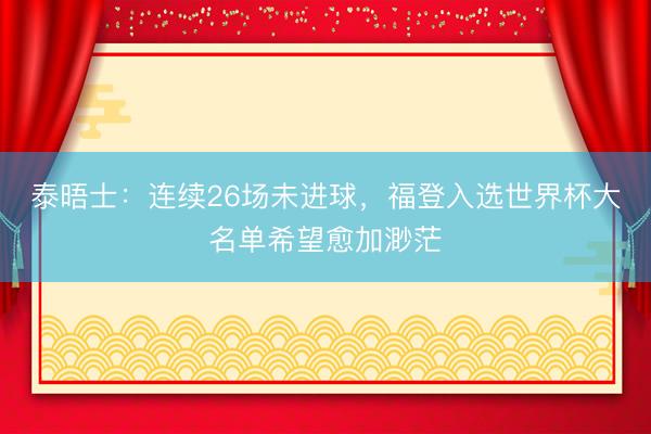 泰晤士：连续26场未进球，福登入选世界杯大名单希望愈加渺茫