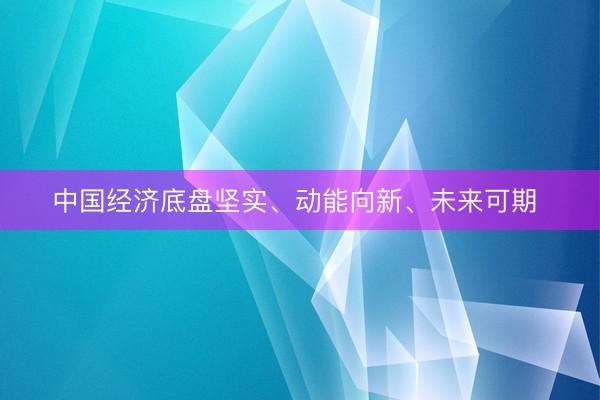 中国经济底盘坚实、动能向新、未来可期 