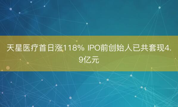 天星医疗首日涨118% IPO前创始人已共套现4.9亿元