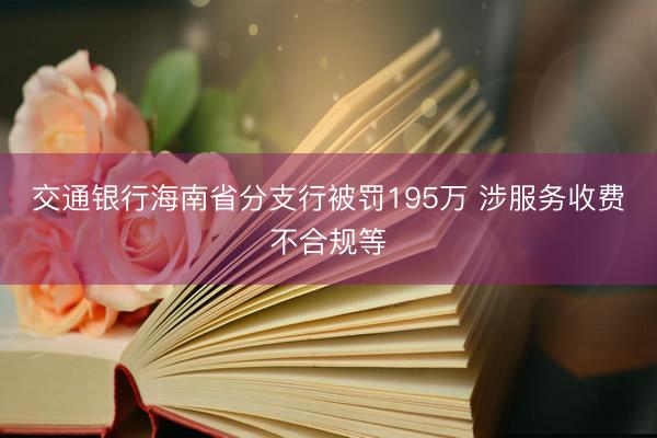 交通银行海南省分支行被罚195万 涉服务收费不合规等