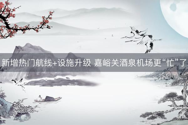 新增热门航线+设施升级 嘉峪关酒泉机场更“忙”了