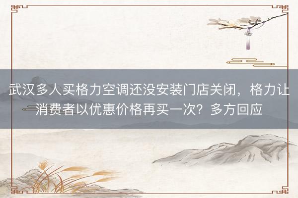 武汉多人买格力空调还没安装门店关闭，格力让消费者以优惠价格再买一次？多方回应