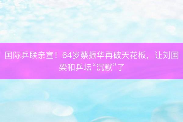 国际乒联亲宣！64岁蔡振华再破天花板，让刘国梁和乒坛“沉默”了