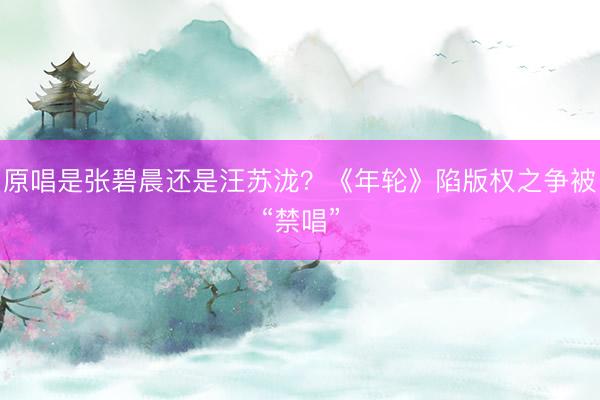 原唱是张碧晨还是汪苏泷？《年轮》陷版权之争被“禁唱”