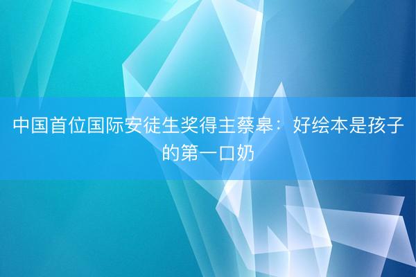 中国首位国际安徒生奖得主蔡皋：好绘本是孩子的第一口奶
