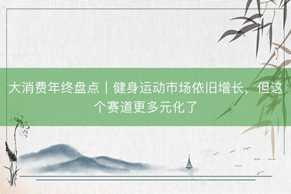 大消费年终盘点｜健身运动市场依旧增长，但这个赛道更多元化了