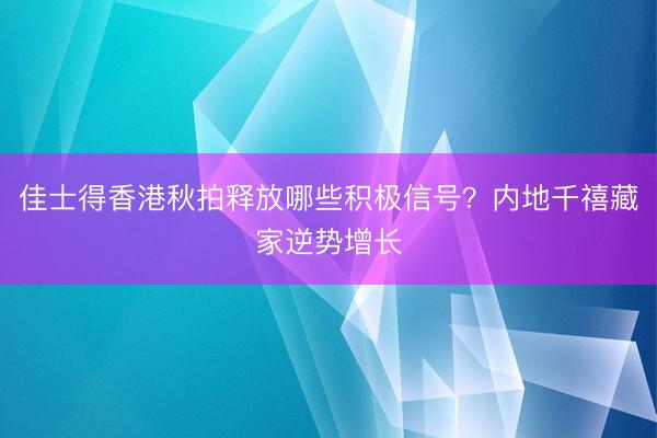 佳士得香港秋拍释放哪些积极信号？内地千禧藏家逆势增长