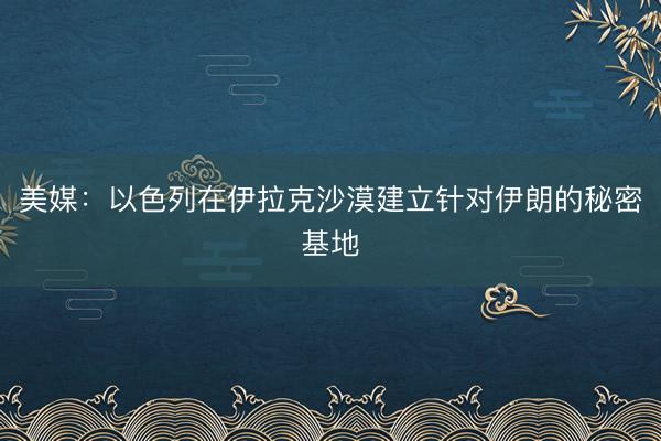 美媒：以色列在伊拉克沙漠建立针对伊朗的秘密基地