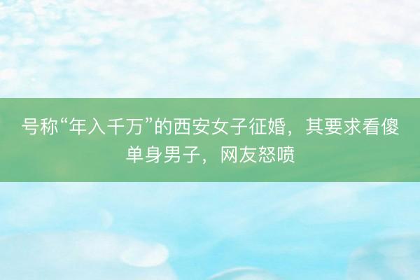 号称“年入千万”的西安女子征婚，其要求看傻单身男子，网友怒喷