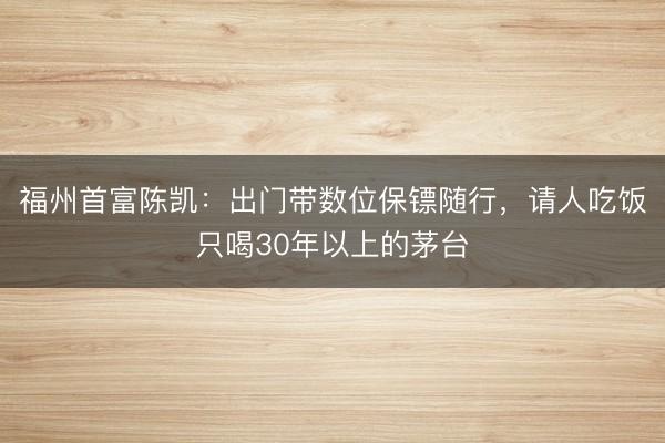 福州首富陈凯：出门带数位保镖随行，请人吃饭只喝30年以上的茅台