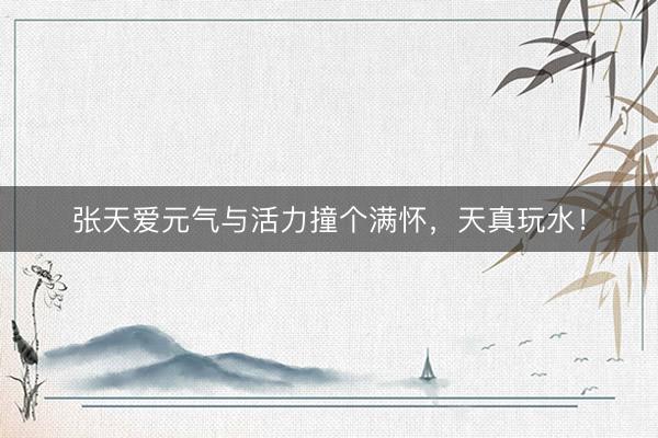 张天爱元气与活力撞个满怀，天真玩水！