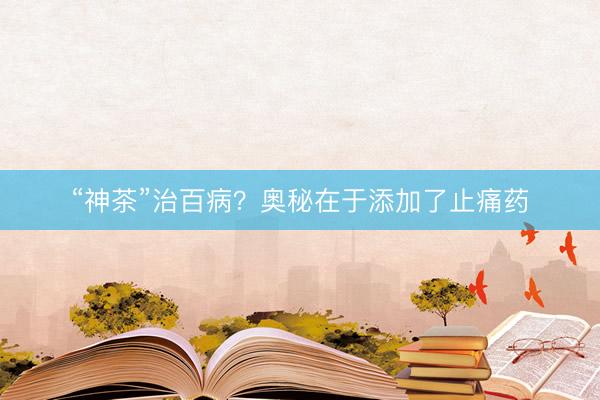 “神茶”治百病？奥秘在于添加了止痛药
