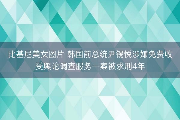 比基尼美女图片 韩国前总统尹锡悦涉嫌免费收受舆论调查服务一案被求刑4年