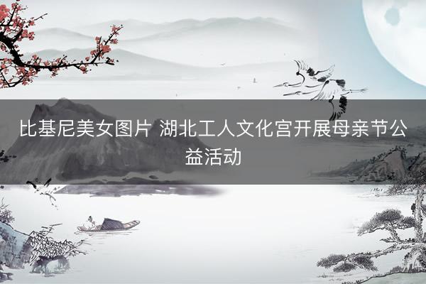 比基尼美女图片 湖北工人文化宫开展母亲节公益活动