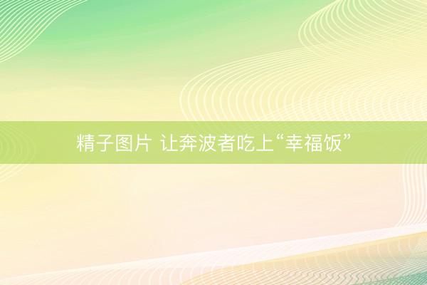 精子图片 让奔波者吃上“幸福饭”