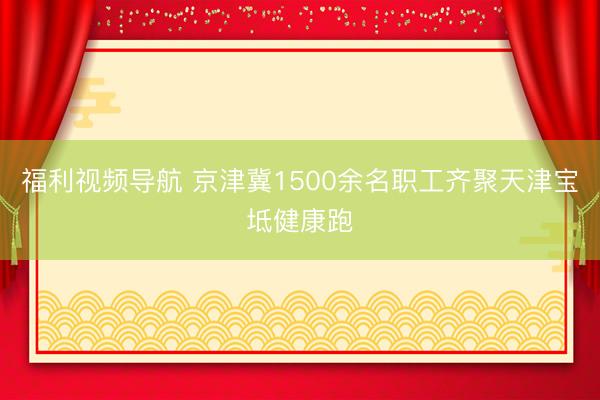 福利视频导航 京津冀1500余名职工齐聚天津宝坻健康跑