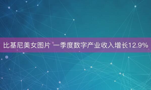 比基尼美女图片 一季度数字产业收入增长12.9%