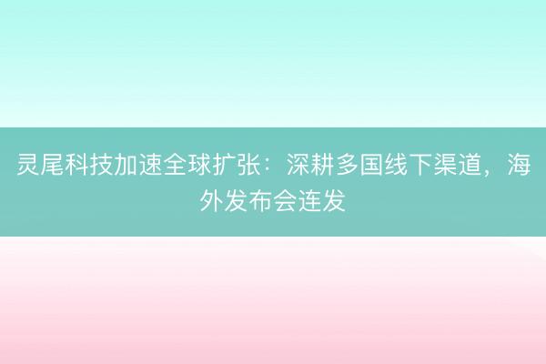灵尾科技加速全球扩张：深耕多国线下渠道，海外发布会连发