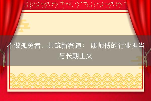不做孤勇者,共筑新赛道: 康师傅的行业担当与长期主义