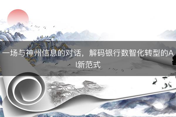 一场与神州信息的对话，解码银行数智化转型的AI新范式