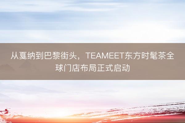 从戛纳到巴黎街头，TEAMEET东方时髦茶全球门店布局正式启动