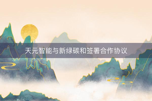 天元智能与新绿碳和签署合作协议